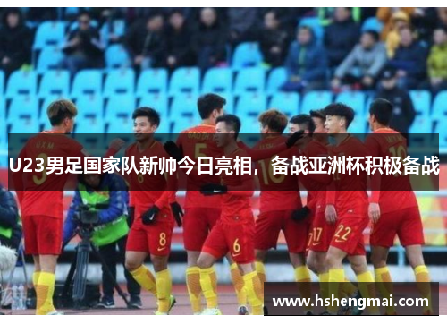 U23男足国家队新帅今日亮相，备战亚洲杯积极备战